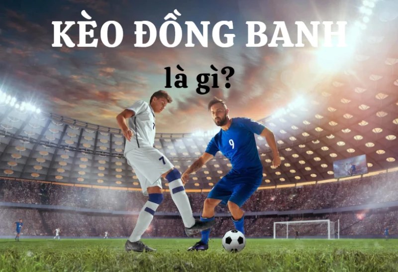 Kèo đồng banh là gì? Đặc điểm kèo và một số lưu ý khi cá cược