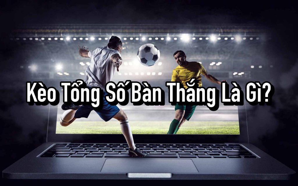 Kèo Tổng Số Bàn Thắng Là Gì?